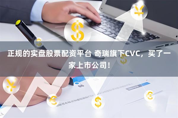 正规的实盘股票配资平台 奇瑞旗下CVC，买了一家上市公司！