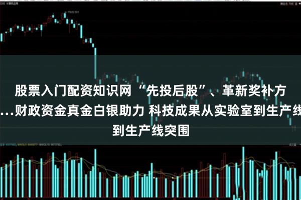 股票入门配资知识网 “先投后股”、革新奖补方式……财政资金真金白银助力 科技成果从实验室到生产线突围