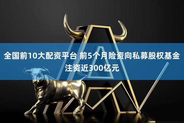 全国前10大配资平台 前5个月险资向私募股权基金注资近300亿元