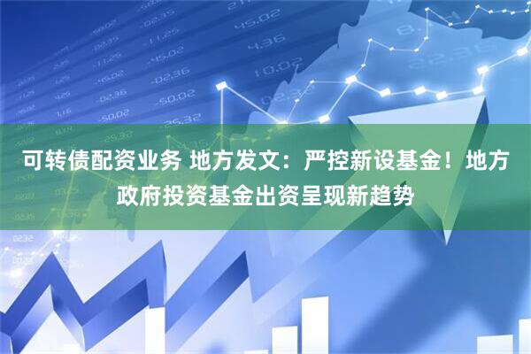 可转债配资业务 地方发文：严控新设基金！地方政府投资基金出资呈现新趋势