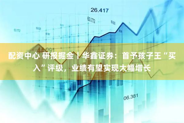 配资中心 研报掘金丨华鑫证券：首予孩子王“买入”评级，业绩有望实现大幅增长