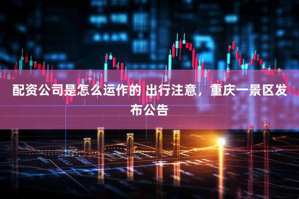 配资公司是怎么运作的 出行注意，重庆一景区发布公告