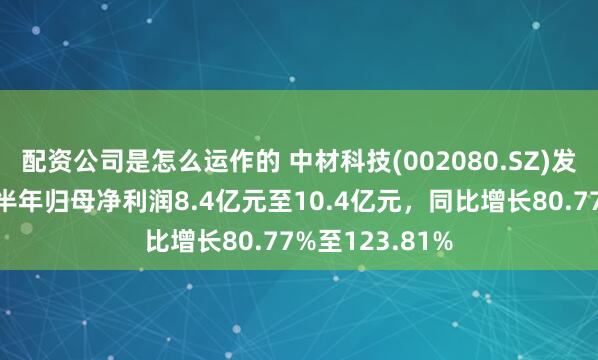 配资公司是怎么运作的 中材科技(002080.SZ)发预增，预计上半年归母净利润8.4亿元至10.4亿元，同比增长80.77%至123.81%