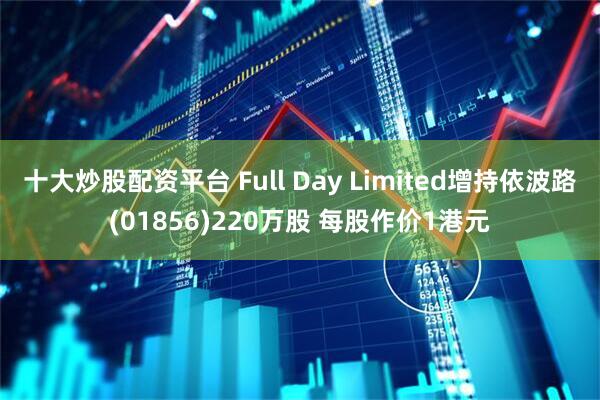 十大炒股配资平台 Full Day Limited增持依波路(01856)220万股 每股作价1港元