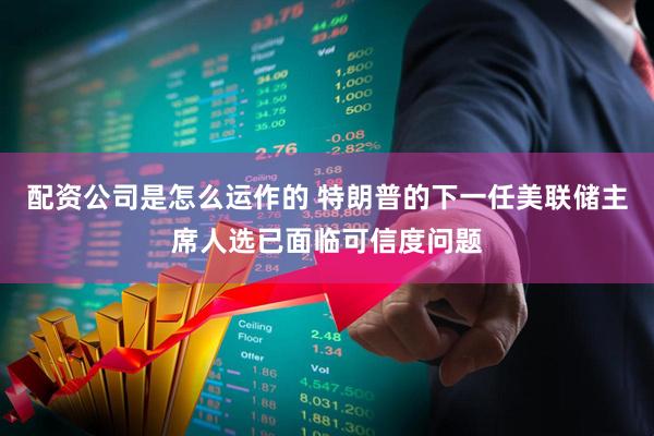 配资公司是怎么运作的 特朗普的下一任美联储主席人选已面临可信度问题