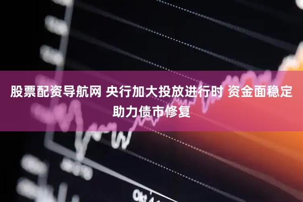 股票配资导航网 央行加大投放进行时 资金面稳定助力债市修复