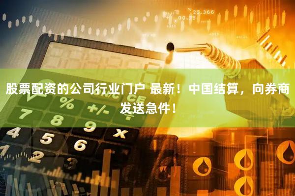 股票配资的公司行业门户 最新！中国结算，向券商发送急件！
