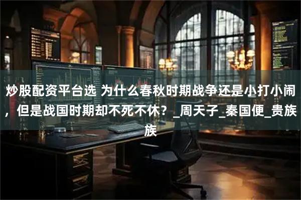 炒股配资平台选 为什么春秋时期战争还是小打小闹，但是战国时期却不死不休？_周天子_秦国便_贵族