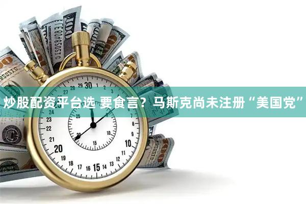 炒股配资平台选 要食言？马斯克尚未注册“美国党”