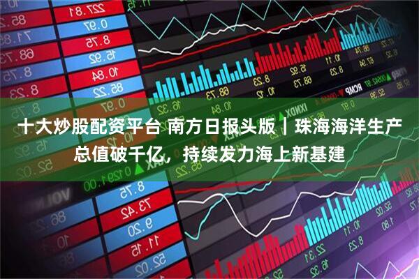 十大炒股配资平台 南方日报头版｜珠海海洋生产总值破千亿，持续发力海上新基建