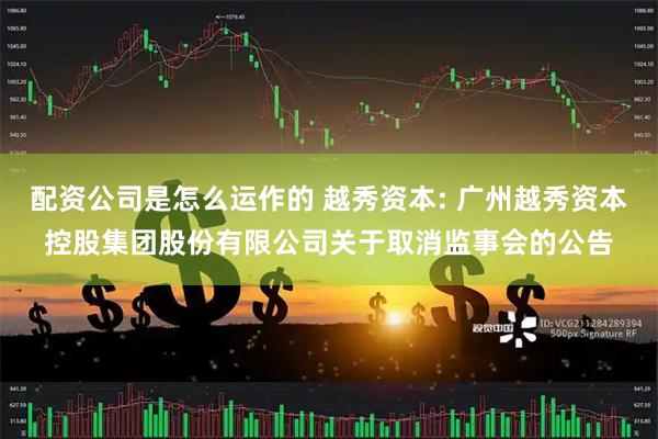 配资公司是怎么运作的 越秀资本: 广州越秀资本控股集团股份有限公司关于取消监事会的公告