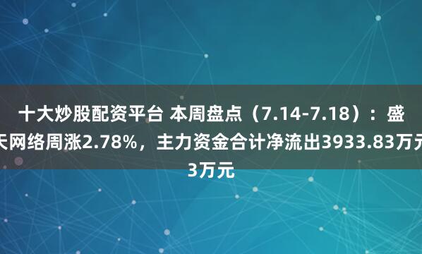 十大炒股配资平台 本周盘点（7.14-7.18）：盛天网络周涨2.78%，主力资金合计净流出3933.83万元