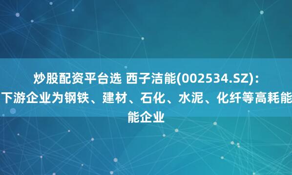 炒股配资平台选 西子洁能(002534.SZ)：主要下游企业为钢铁、建材、石化、水泥、化纤等高耗能企业