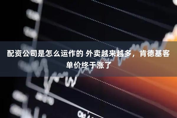 配资公司是怎么运作的 外卖越来越多，肯德基客单价终于涨了