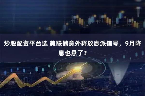 炒股配资平台选 美联储意外释放鹰派信号，9月降息也悬了？