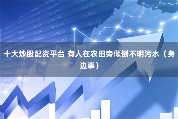 十大炒股配资平台 有人在农田旁倾倒不明污水（身边事）