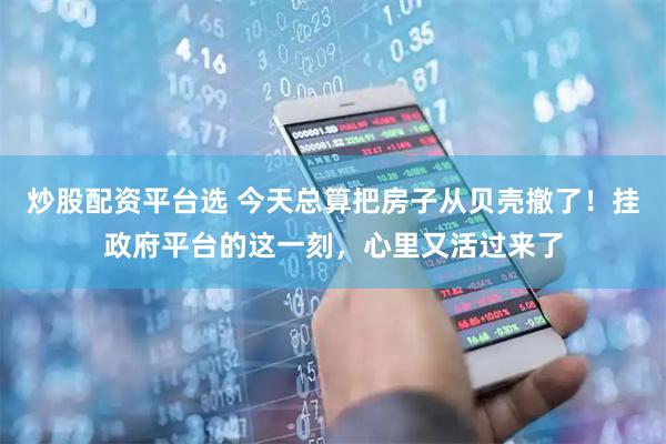 炒股配资平台选 今天总算把房子从贝壳撤了！挂政府平台的这一刻，心里又活过来了
