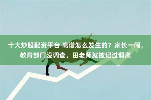 十大炒股配资平台 离谱怎么发生的？家长一闹，教育部门没调查，田老师就被记过调离