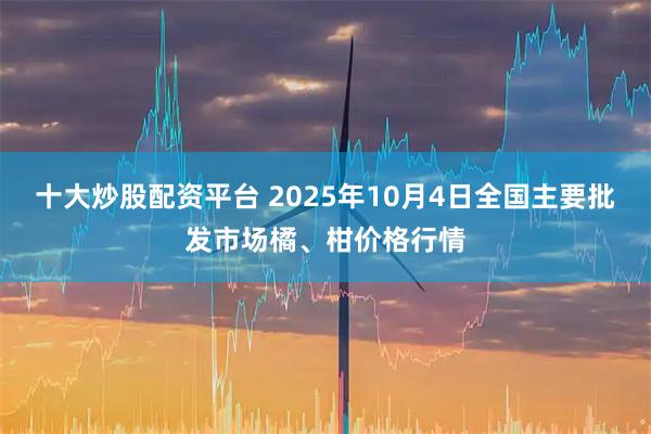 十大炒股配资平台 2025年10月4日全国主要批发市场橘、柑价格行情