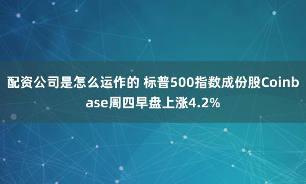 配资公司是怎么运作的 标普500指数成份股Coinbase周四早盘上涨4.2%