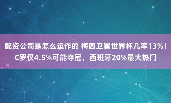配资公司是怎么运作的 梅西卫冕世界杯几率13%！C罗仅4.5%可能夺冠，西班牙20%最大热门