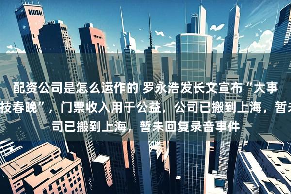 配资公司是怎么运作的 罗永浩发长文宣布“大事”:年底开“科技春晚”,门票收入用于公益,公司已搬到上海,暂未回复录音事件