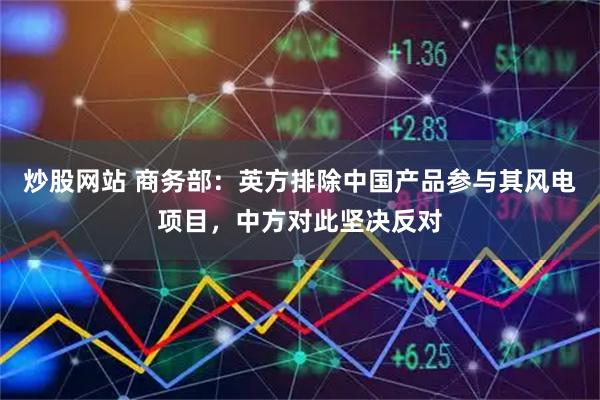 炒股网站 商务部：英方排除中国产品参与其风电项目，中方对此坚决反对