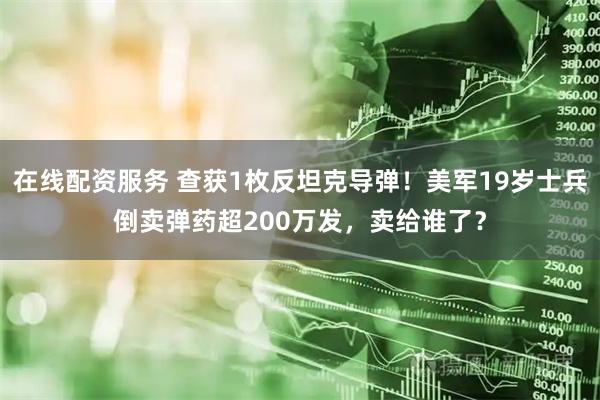 在线配资服务 查获1枚反坦克导弹！美军19岁士兵倒卖弹药超200万发，卖给谁了？